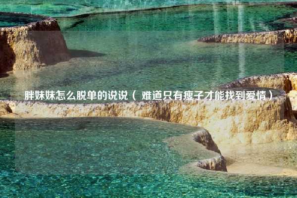 胖妹妹怎么脱单的说说（ 难道只有瘦子才能找到爱情）