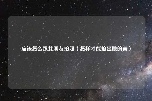 应该怎么跟女朋友拍照（怎样才能拍出她的美）