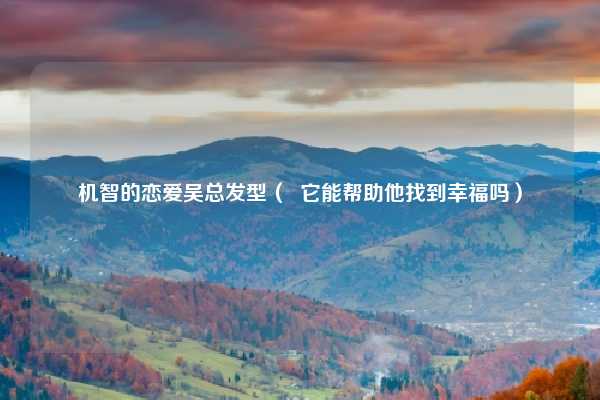 机智的恋爱吴总发型( 它能帮助他找到幸福吗)