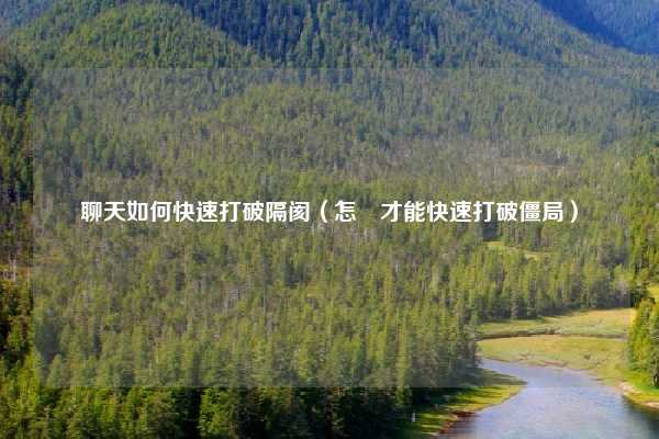 聊天如何快速打破隔阂（怎樣才能快速打破僵局）