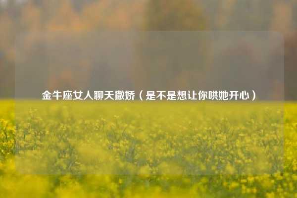 金牛座女人聊天撒娇（是不是想让你哄她开心）