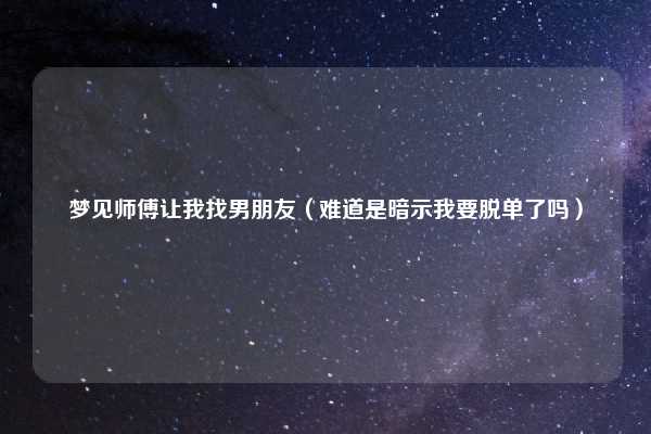 梦见师傅让我找男朋友（难道是暗示我要脱单了吗）