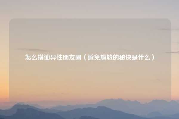 怎么搭讪异性朋友圈（避免尴尬的秘诀是什么）