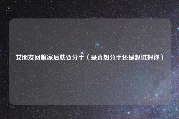 女朋友回娘家后就要分手（是真想分手还是想试探你）
