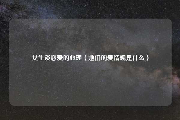女生谈恋爱的心理（她们的爱情观是什么）