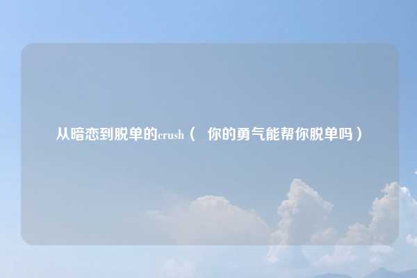 从暗恋到脱单的crush（  你的勇气能帮你脱单吗）