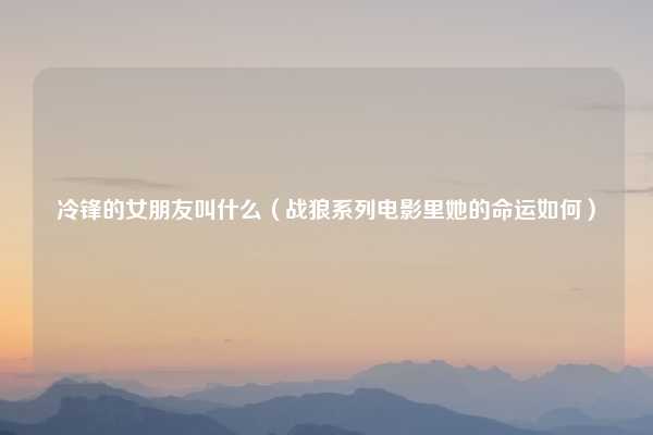 冷锋的女朋友叫什么（战狼系列电影里她的命运如何）
