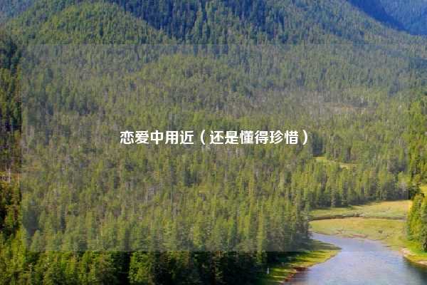 恋爱中用近（还是懂得珍惜）