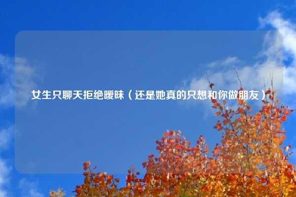 女生只聊天拒绝暧昧(还是她真的只想和你做朋友)