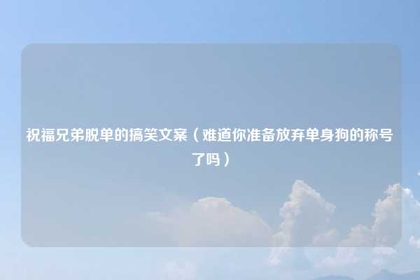 祝福兄弟脱单的搞笑文案（难道你准备放弃单身狗的称号了吗）