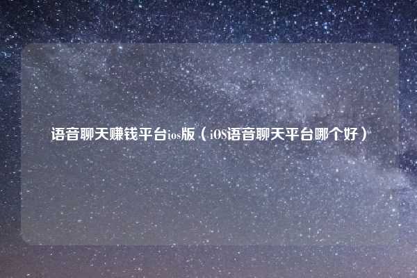 语音聊天赚钱平台ios版（iOS语音聊天平台哪个好）