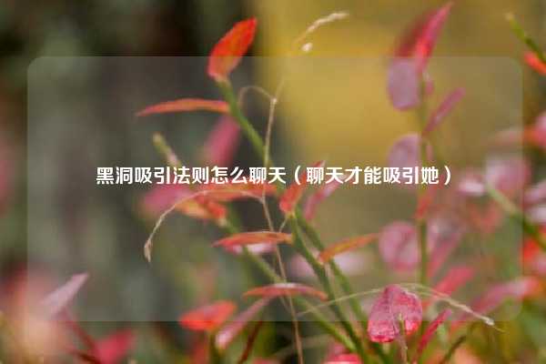黑洞吸引法则怎么聊天（聊天才能吸引她）