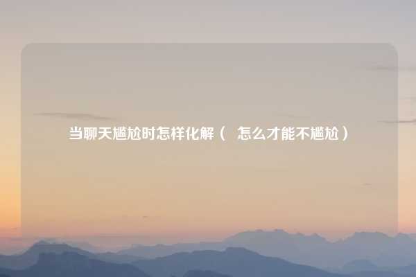 当聊天尴尬时怎样化解（  怎么才能不尴尬）