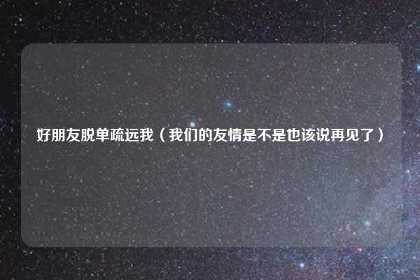 好朋友脱单疏远我（我们的友情是不是也该说再见了）