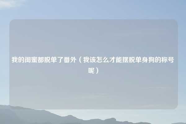我的闺蜜都脱单了番外（我该怎么才能摆脱单身狗的称号呢）