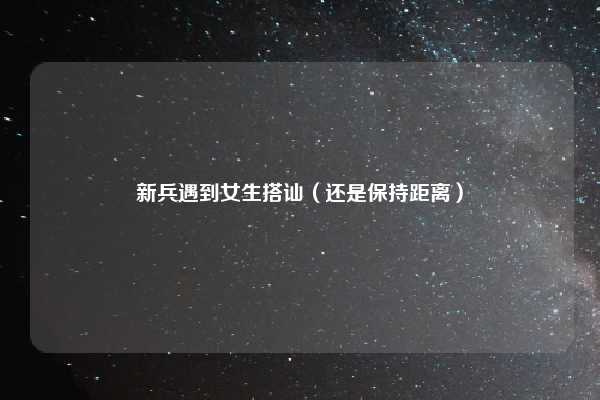 新兵遇到女生搭讪（还是保持距离）