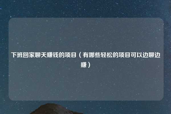 下班回家聊天赚钱的项目(有哪些轻松的项目可以边聊边赚)