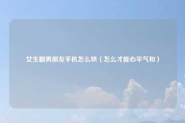 女生翻男朋友手机怎么哄（怎么才能心平气和）