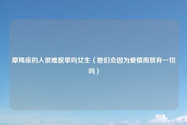 摩羯座的人很难脱单吗女生（她们会因为爱情而放弃一切吗）