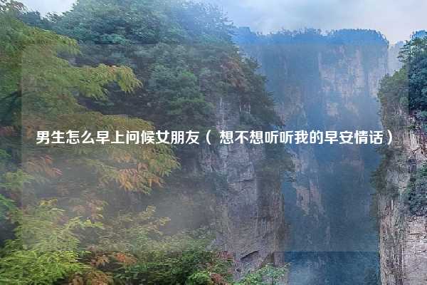 男生怎么早上问候女朋友（ 想不想听听我的早安情话）