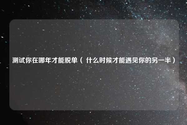 测试你在哪年才能脱单( 什么时候才能遇见你的另一半)