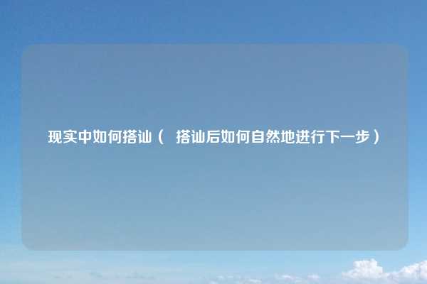 现实中如何搭讪（  搭讪后如何自然地进行下一步）