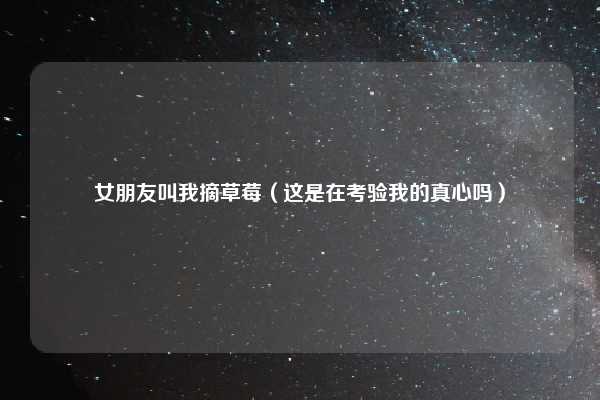 女朋友叫我摘草莓（这是在考验我的真心吗）