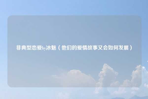 非典型恋爱by冰魅（他们的爱情故事又会如何发展）
