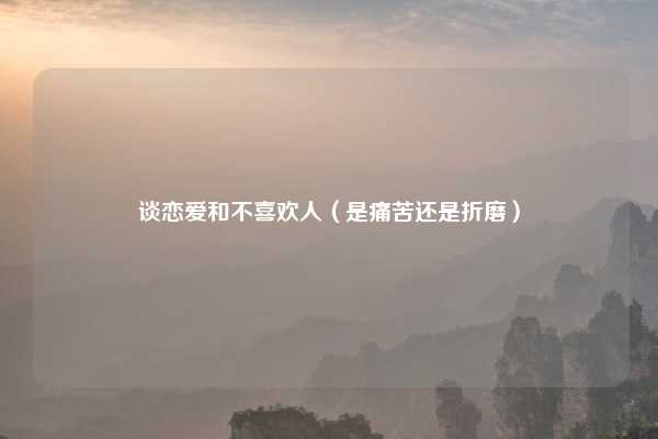 谈恋爱和不喜欢人（是痛苦还是折磨）