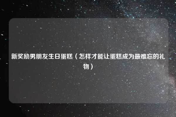 新奖励男朋友生日蛋糕（怎样才能让蛋糕成为最难忘的礼物）