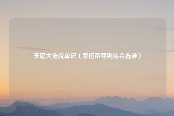 天庭大佬脱单记（紫桓帝尊到底会选谁）