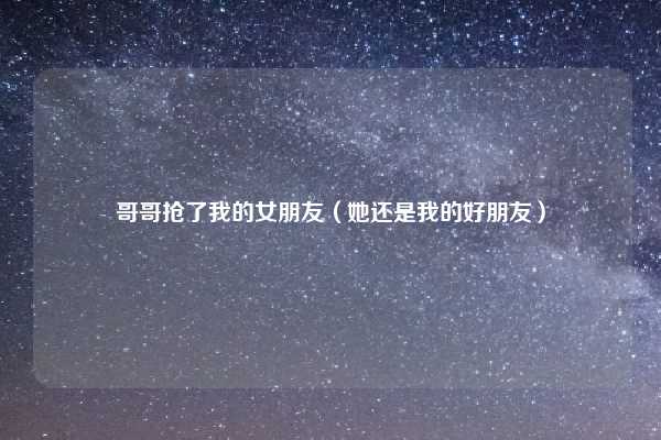 哥哥抢了我的女朋友（她还是我的好朋友）