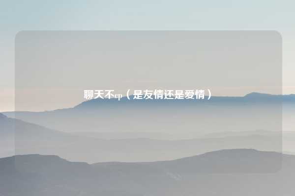 聊天不cp（是友情还是爱情）