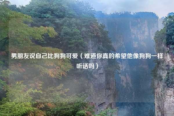 男朋友说自己比狗狗可爱（难道你真的希望他像狗狗一样听话吗）