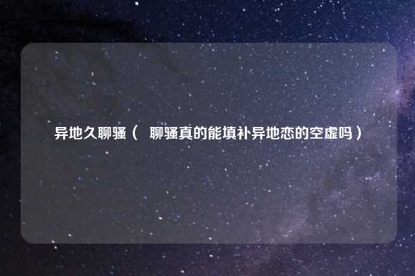 异地久聊骚（  聊骚真的能填补异地恋的空虚吗）
