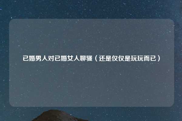 已婚男人对已婚女人聊骚（还是仅仅是玩玩而已）