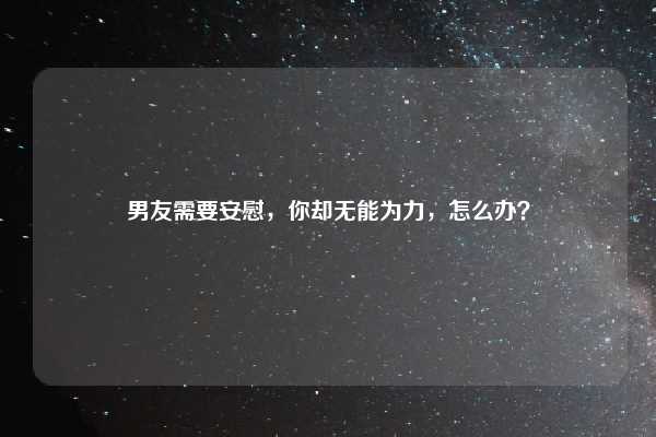 男友需要安慰,你却无能为力,怎么办?