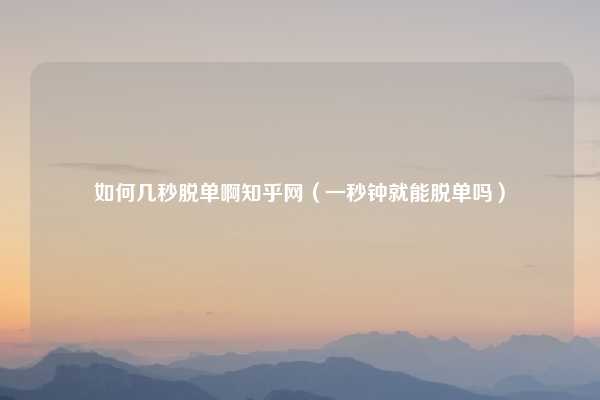 如何几秒脱单啊知乎网（一秒钟就能脱单吗）