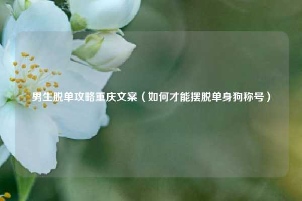 男生脱单攻略重庆文案（如何才能摆脱单身狗称号）