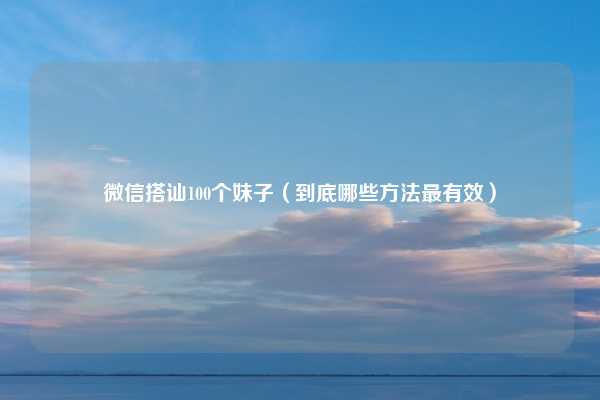 微信搭讪100个妹子（到底哪些方法最有效）