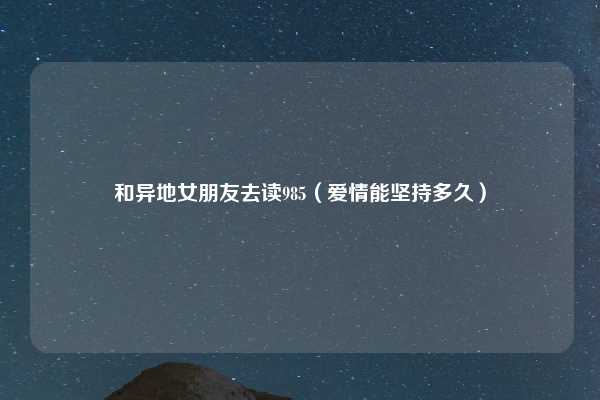 和异地女朋友去读985（爱情能坚持多久）