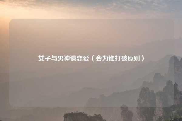女子与男神谈恋爱（会为谁打破原则）