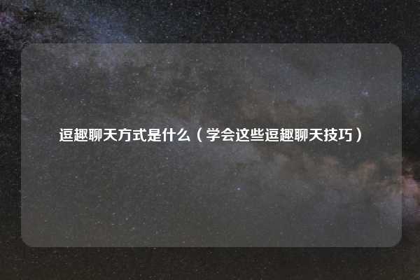 逗趣聊天方式是什么（学会这些逗趣聊天技巧）