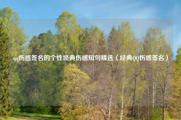 qq伤感签名的个性经典伤感短句精选（经典QQ伤感签名）
