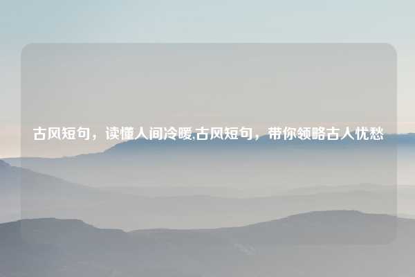 古风短句，读懂人间冷暖,古风短句，带你领略古人忧愁