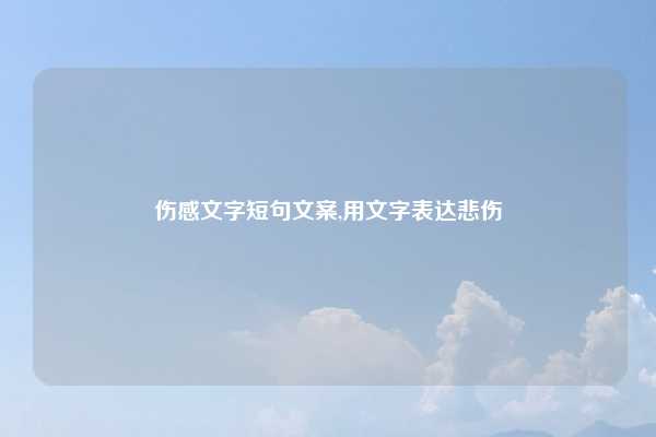 伤感文字短句文案,用文字表达悲伤