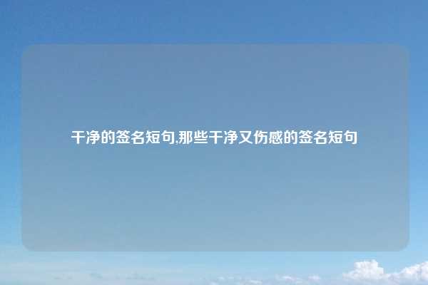 干净的签名短句,那些干净又伤感的签名短句