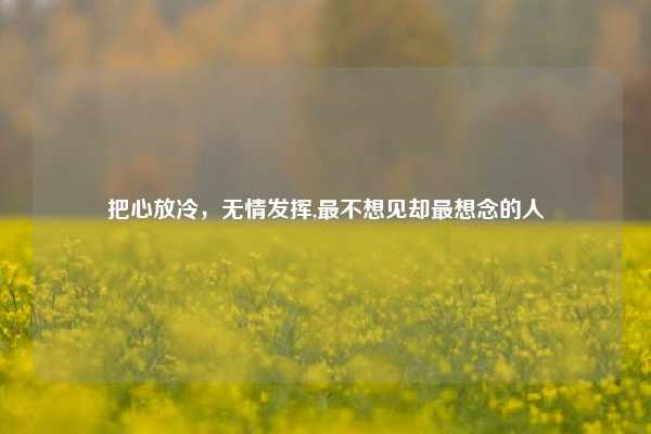 把心放冷,无情发挥,最不想见却最想念的人