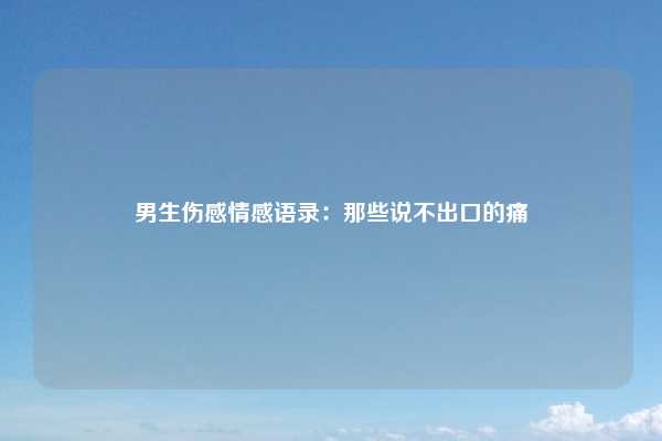 男生伤感情感语录：那些说不出口的痛