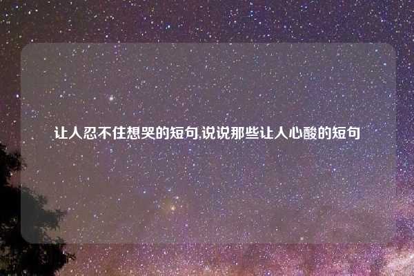让人忍不住想哭的短句,说说那些让人心酸的短句